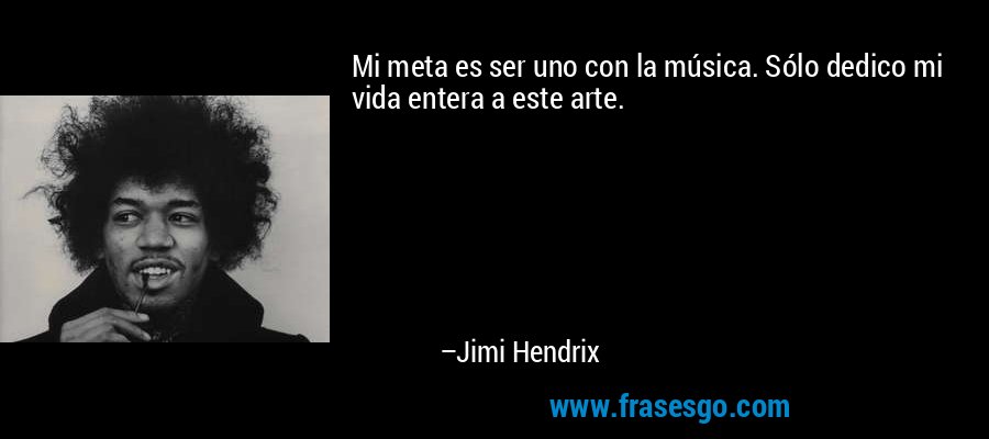 Mi meta es ser uno con la música. Sólo dedico mi vida entera a este arte. – Jimi Hendrix