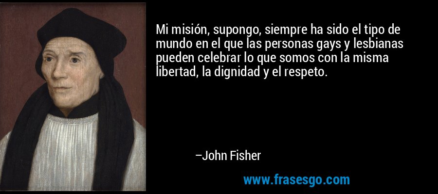 Mi misión, supongo, siempre ha sido el tipo de mundo en el que las personas gays y lesbianas pueden celebrar lo que somos con la misma libertad, la dignidad y el respeto. – John Fisher