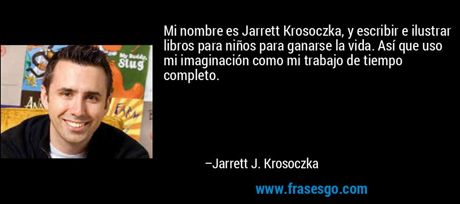 Mi nombre es Jarrett Krosoczka, y escribir e ilustrar libros para niños para ganarse la vida. Así que uso mi imaginación como mi trabajo de tiempo completo. – Jarrett J. Krosoczka