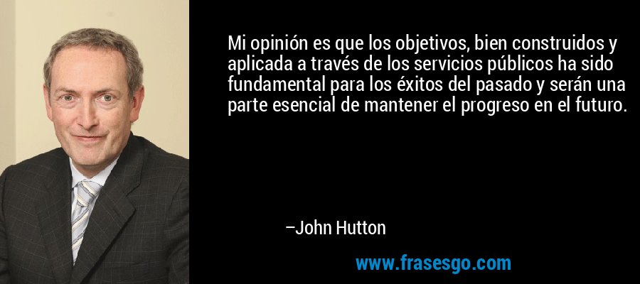 Mi opinión es que los objetivos, bien construidos y aplicada a través de los servicios públicos ha sido fundamental para los éxitos del pasado y serán una parte esencial de mantener el progreso en el futuro. – John Hutton
