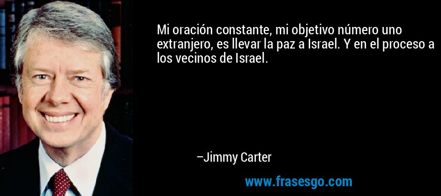 Mi oración constante, mi objetivo número uno extranjero, es llevar la paz a Israel. Y en el proceso a los vecinos de Israel. – Jimmy Carter