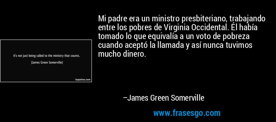 Mi padre era un ministro presbiteriano, trabajando entre los pobres de Virginia Occidental. Él había tomado lo que equivalía a un voto de pobreza cuando aceptó la llamada y así nunca tuvimos mucho dinero. – James Green Somerville