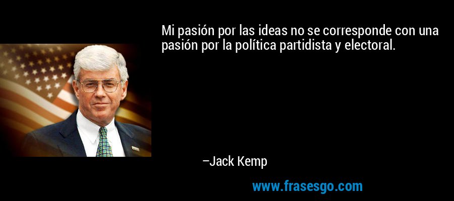 Mi pasión por las ideas no se corresponde con una pasión por la política partidista y electoral. – Jack Kemp