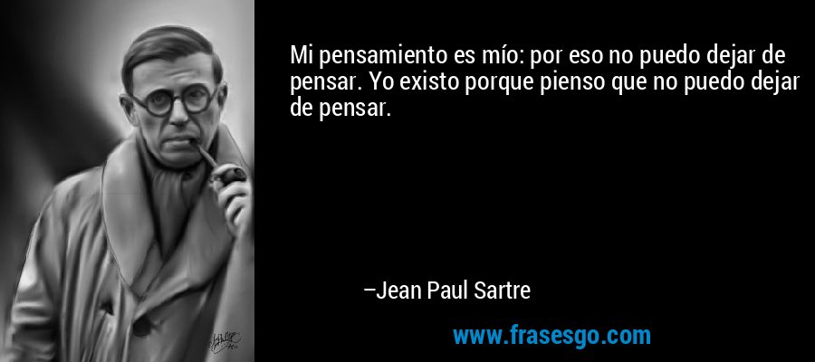 Mi pensamiento es mío: por eso no puedo dejar de pensar. Yo existo porque pienso que no puedo dejar de pensar. – Jean Paul Sartre