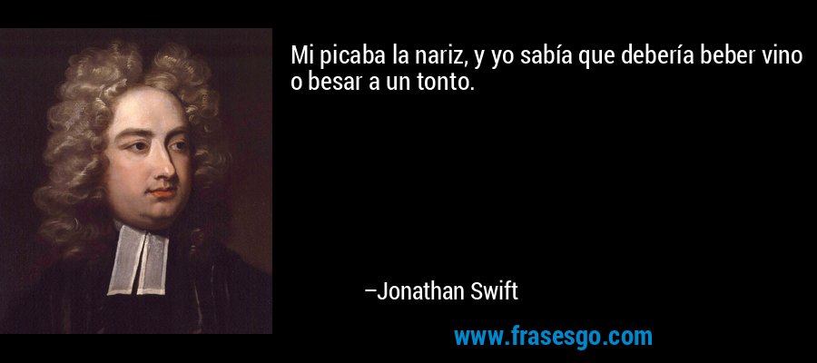 Mi picaba la nariz, y yo sabía que debería beber vino o besar a un tonto. – Jonathan Swift