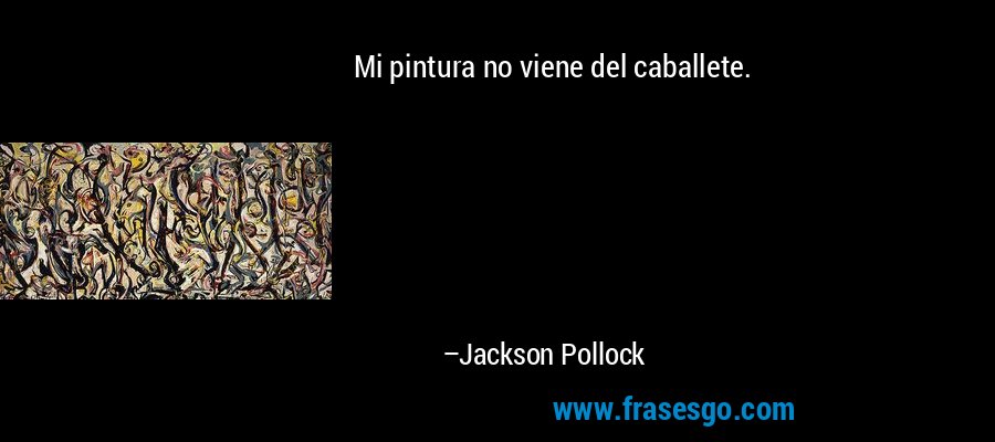 Mi pintura no viene del caballete. – Jackson Pollock