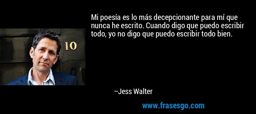 Mi poesía es lo más decepcionante para mí que nunca he escrito. Cuando digo que puedo escribir todo, yo no digo que puedo escribir todo bien. – Jess Walter
