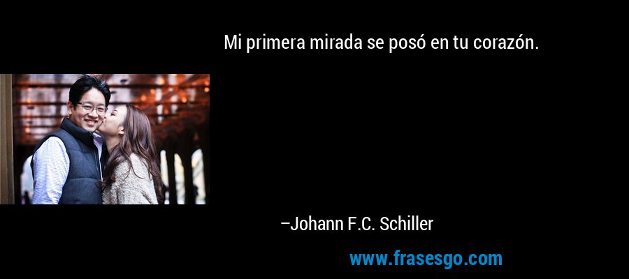 Mi primera mirada se posó en tu corazón. – Johann F.C. Schiller