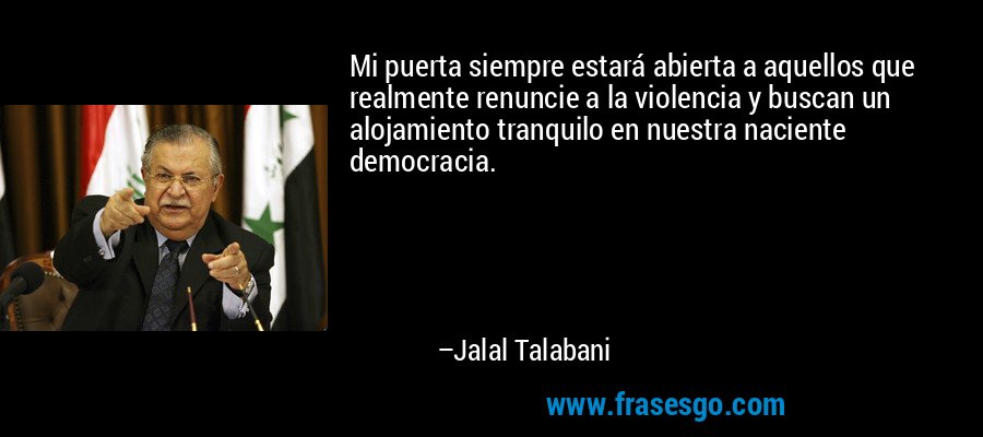 Mi puerta siempre estará abierta a aquellos que realmente renuncie a la violencia y buscan un alojamiento tranquilo en nuestra naciente democracia. – Jalal Talabani