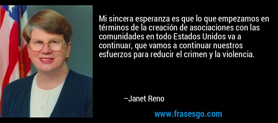 Mi sincera esperanza es que lo que empezamos en términos de la creación de asociaciones con las comunidades en todo Estados Unidos va a continuar, que vamos a continuar nuestros esfuerzos para reducir el crimen y la violencia. – Janet Reno