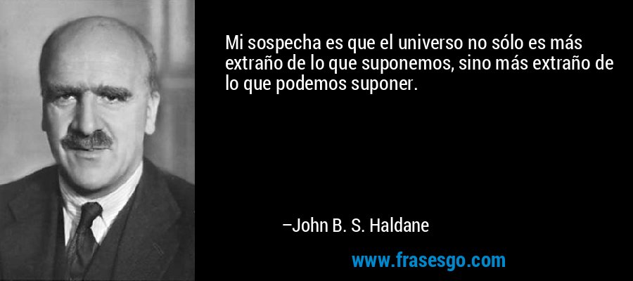 Mi sospecha es que el universo no sólo es más extraño de lo que suponemos, sino más extraño de lo que podemos suponer. – John B. S. Haldane