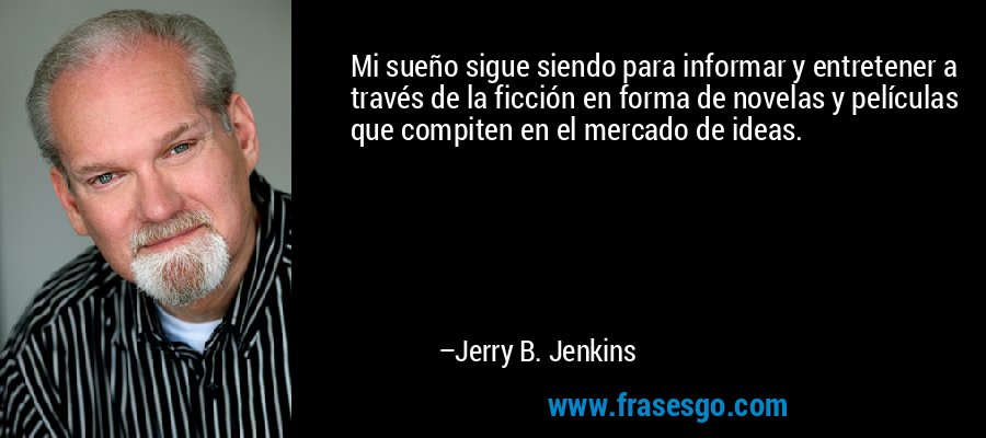 Mi sueño sigue siendo para informar y entretener a través de la ficción en forma de novelas y películas que compiten en el mercado de ideas. – Jerry B. Jenkins