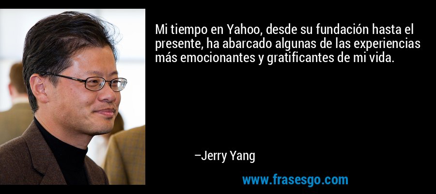 Mi tiempo en Yahoo, desde su fundación hasta el presente, ha abarcado algunas de las experiencias más emocionantes y gratificantes de mi vida. – Jerry Yang
