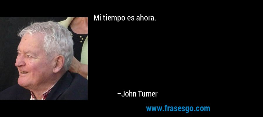 Mi tiempo es ahora. – John Turner