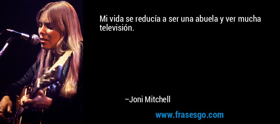 Mi vida se reducía a ser una abuela y ver mucha televisión. – Joni Mitchell