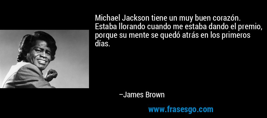 Michael Jackson tiene un muy buen corazón. Estaba llorando cuando me estaba dando el premio, porque su mente se quedó atrás en los primeros días. – James Brown
