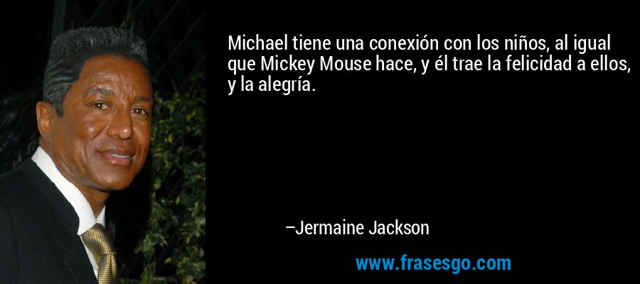 Michael tiene una conexión con los niños, al igual que Mickey Mouse hace, y él trae la felicidad a ellos, y la alegría. – Jermaine Jackson