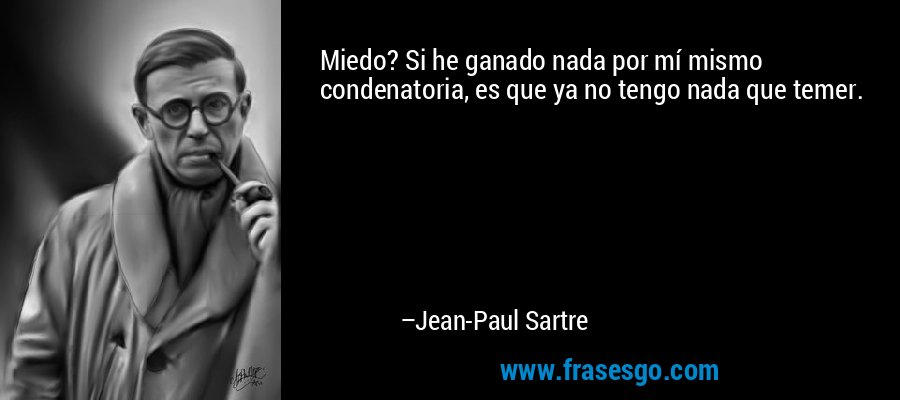 Miedo? Si he ganado nada por mí mismo condenatoria, es que ya no tengo nada que temer. – Jean-Paul Sartre
