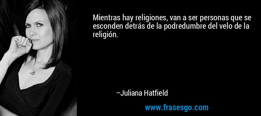 Mientras hay religiones, van a ser personas que se esconden detrás de la podredumbre del velo de la religión. – Juliana Hatfield