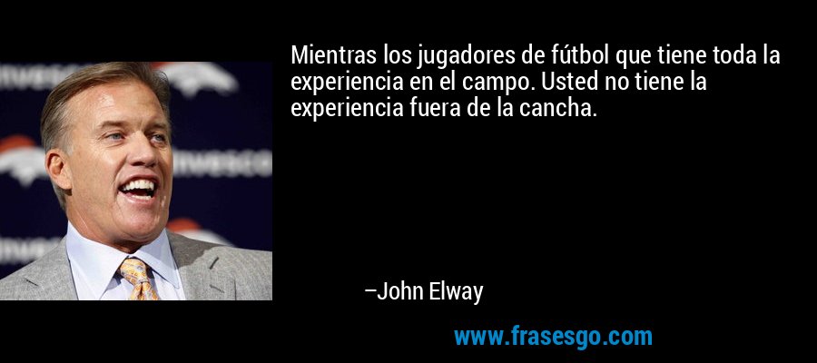 Mientras los jugadores de fútbol que tiene toda la experiencia en el campo. Usted no tiene la experiencia fuera de la cancha. – John Elway