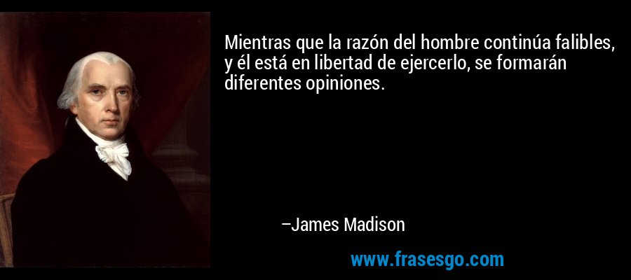 Mientras que la razón del hombre continúa falibles, y él está en libertad de ejercerlo, se formarán diferentes opiniones. – James Madison
