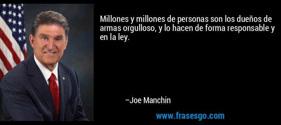 Millones y millones de personas son los dueños de armas orgulloso, y lo hacen de forma responsable y en la ley. – Joe Manchin