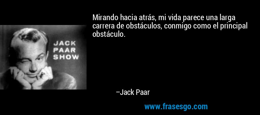 Mirando hacia atrás, mi vida parece una larga carrera de obstáculos, conmigo como el principal obstáculo. – Jack Paar