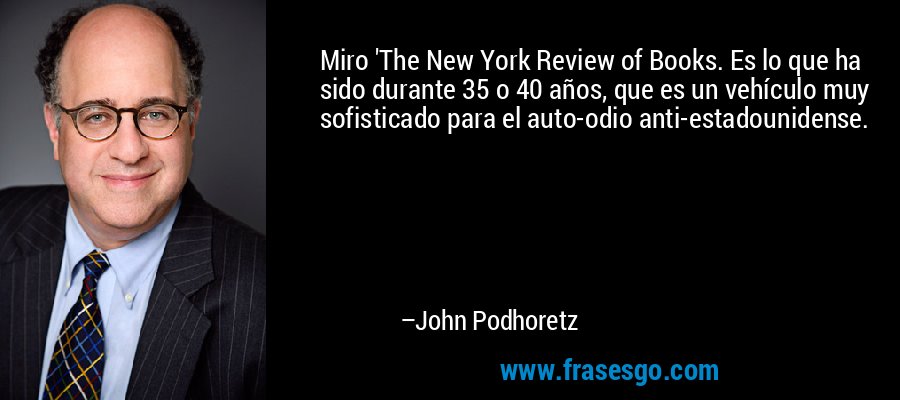 Miro 'The New York Review of Books. Es lo que ha sido durante 35 o 40 años, que es un vehículo muy sofisticado para el auto-odio anti-estadounidense. – John Podhoretz