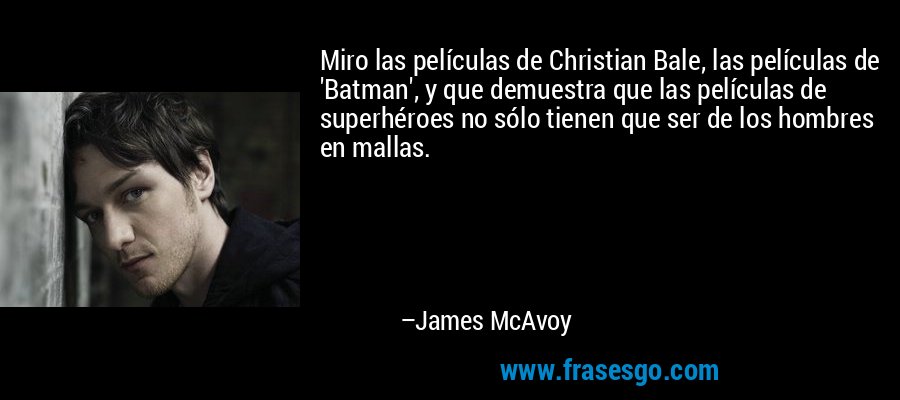 Miro las películas de Christian Bale, las películas de 'Batman', y que demuestra que las películas de superhéroes no sólo tienen que ser de los hombres en mallas. – James McAvoy
