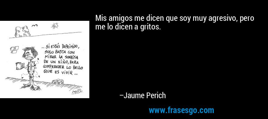 Mis amigos me dicen que soy muy agresivo, pero me lo dicen a gritos. – Jaume Perich