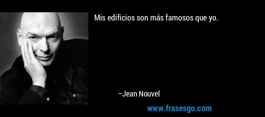 Mis edificios son más famosos que yo. – Jean Nouvel