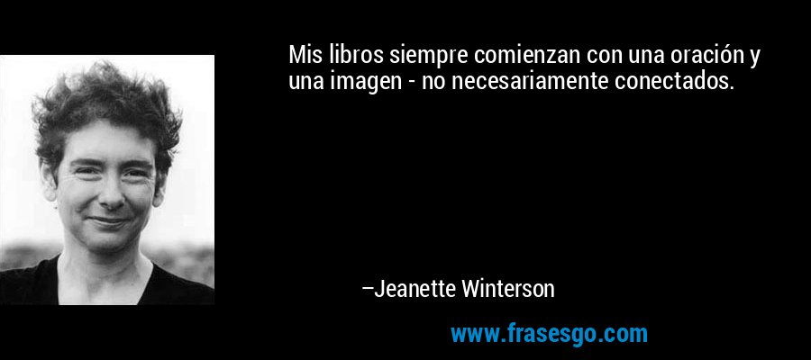 Mis libros siempre comienzan con una oración y una imagen - no necesariamente conectados. – Jeanette Winterson