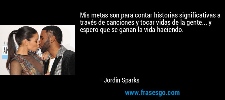 Mis metas son para contar historias significativas a través de canciones y tocar vidas de la gente... y espero que se ganan la vida haciendo. – Jordin Sparks