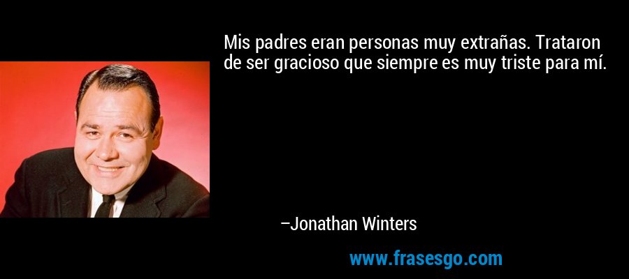 Mis padres eran personas muy extrañas. Trataron de ser gracioso que siempre es muy triste para mí. – Jonathan Winters