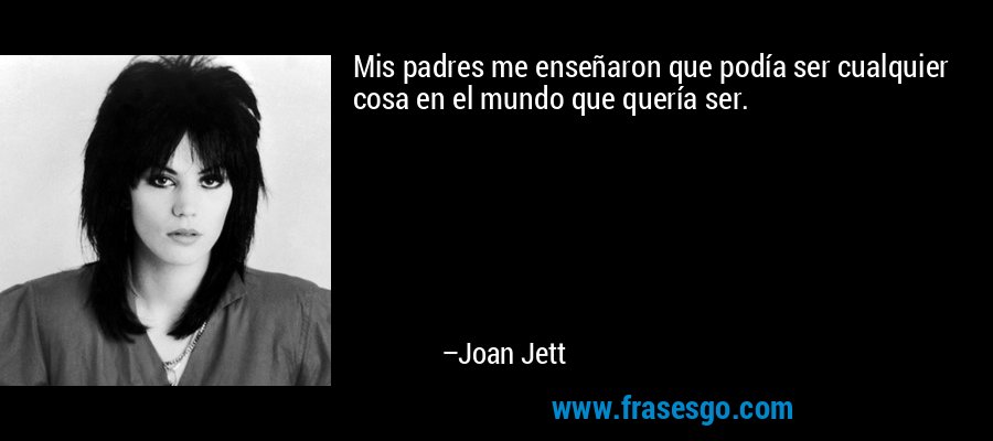 Mis padres me enseñaron que podía ser cualquier cosa en el mundo que quería ser. – Joan Jett
