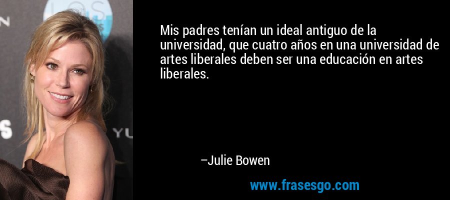 Mis padres tenían un ideal antiguo de la universidad, que cuatro años en una universidad de artes liberales deben ser una educación en artes liberales. – Julie Bowen