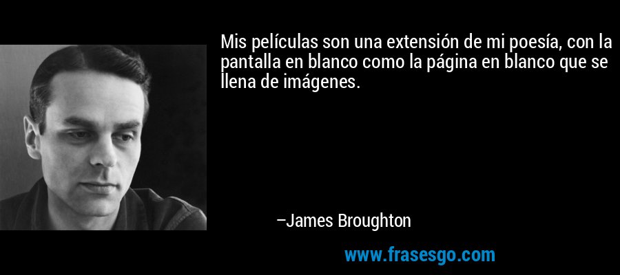 Mis películas son una extensión de mi poesía, con la pantalla en blanco como la página en blanco que se llena de imágenes. – James Broughton