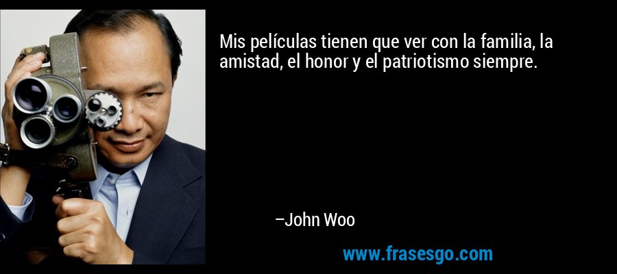 Mis películas tienen que ver con la familia, la amistad, el honor y el patriotismo siempre. – John Woo