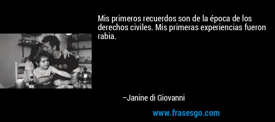 Mis primeros recuerdos son de la época de los derechos civiles. Mis primeras experiencias fueron rabia. – Janine di Giovanni
