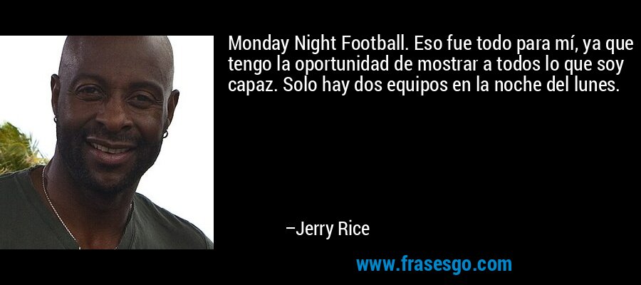 Monday Night Football. Eso fue todo para mí, ya que tengo la oportunidad de mostrar a todos lo que soy capaz. Solo hay dos equipos en la noche del lunes. – Jerry Rice