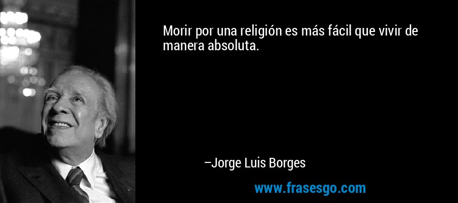 Morir por una religión es más fácil que vivir de manera absoluta. – Jorge Luis Borges