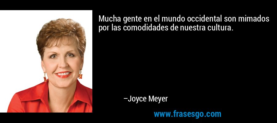 Mucha gente en el mundo occidental son mimados por las comodidades de nuestra cultura. – Joyce Meyer