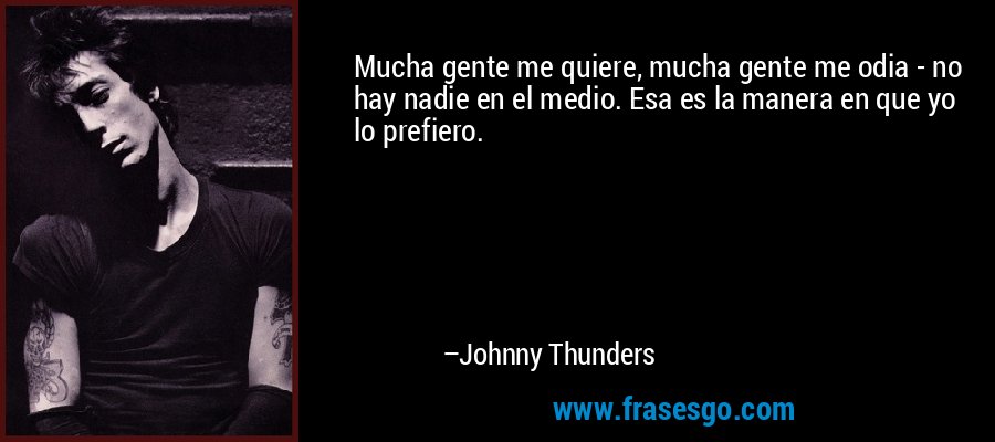 Mucha gente me quiere, mucha gente me odia - no hay nadie en el medio. Esa es la manera en que yo lo prefiero. – Johnny Thunders