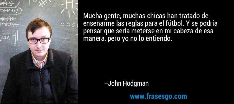 Mucha gente, muchas chicas han tratado de enseñarme las reglas para el fútbol. Y se podría pensar que sería meterse en mi cabeza de esa manera, pero yo no lo entiendo. – John Hodgman