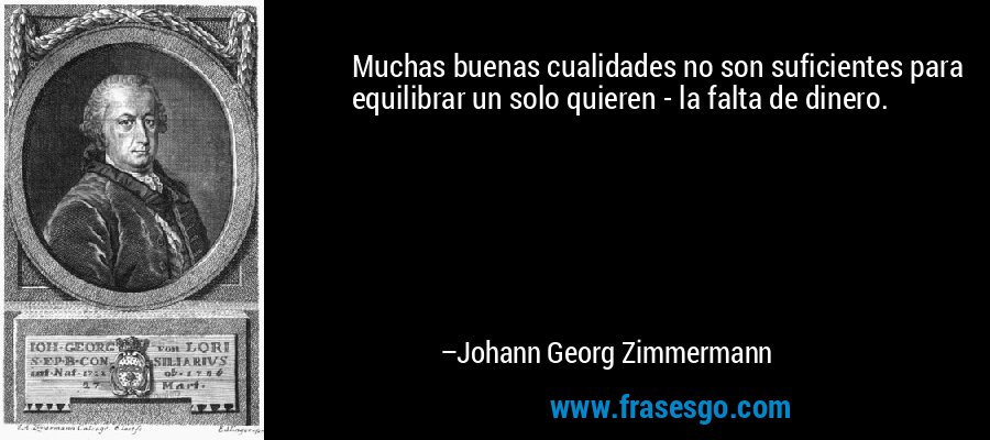 Muchas buenas cualidades no son suficientes para equilibrar un solo quieren - la falta de dinero. – Johann Georg Zimmermann