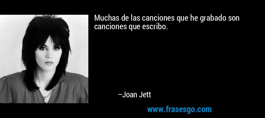Muchas de las canciones que he grabado son canciones que escribo. – Joan Jett