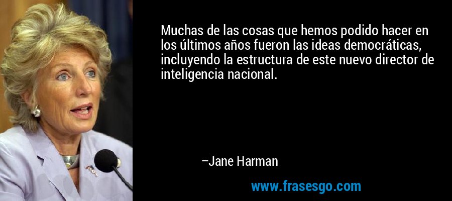 Muchas de las cosas que hemos podido hacer en los últimos años fueron las ideas democráticas, incluyendo la estructura de este nuevo director de inteligencia nacional. – Jane Harman