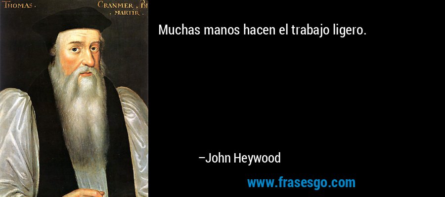 Muchas manos hacen el trabajo ligero. – John Heywood