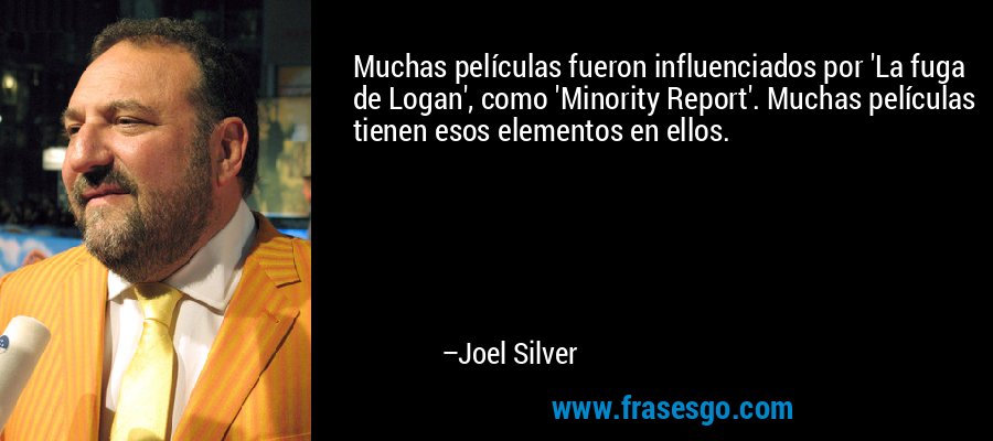 Muchas películas fueron influenciados por 'La fuga de Logan', como 'Minority Report'. Muchas películas tienen esos elementos en ellos. – Joel Silver