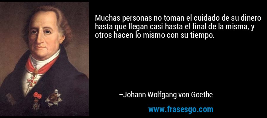 Muchas personas no toman el cuidado de su dinero hasta que llegan casi hasta el final de la misma, y ​​otros hacen lo mismo con su tiempo. – Johann Wolfgang von Goethe